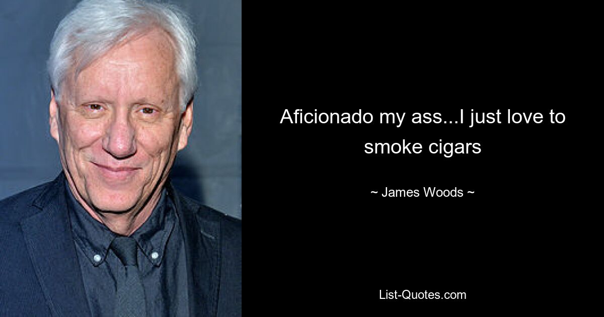 Aficionado my ass...I just love to smoke cigars — © James Woods