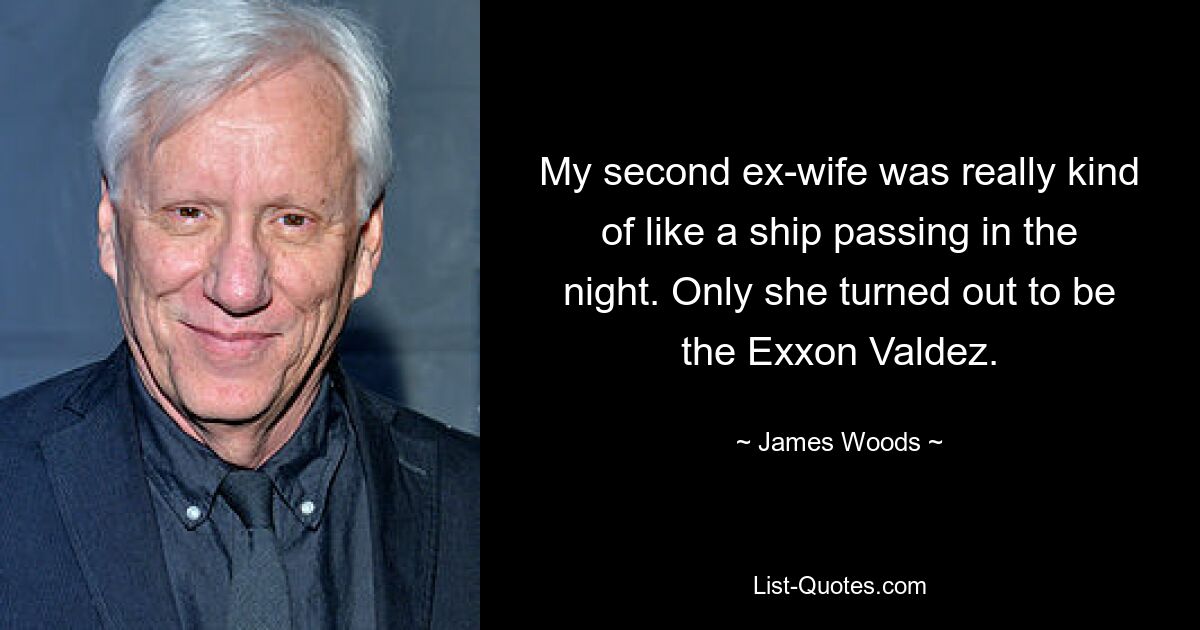 My second ex-wife was really kind of like a ship passing in the night. Only she turned out to be the Exxon Valdez. — © James Woods