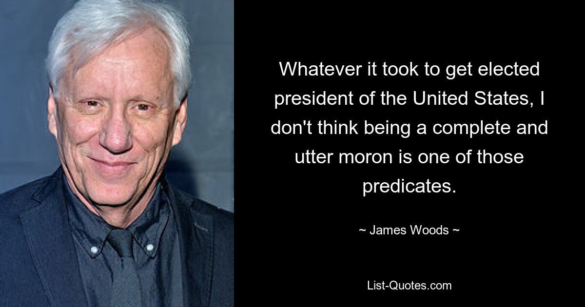 Whatever it took to get elected president of the United States, I don't think being a complete and utter moron is one of those predicates. — © James Woods