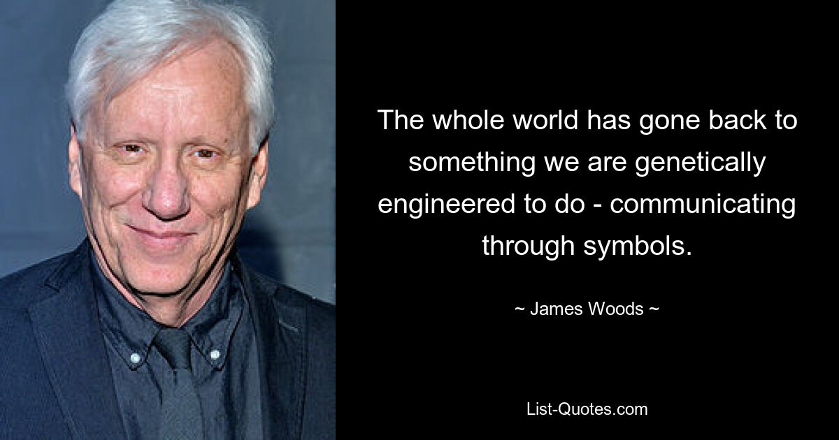 The whole world has gone back to something we are genetically engineered to do - communicating through symbols. — © James Woods