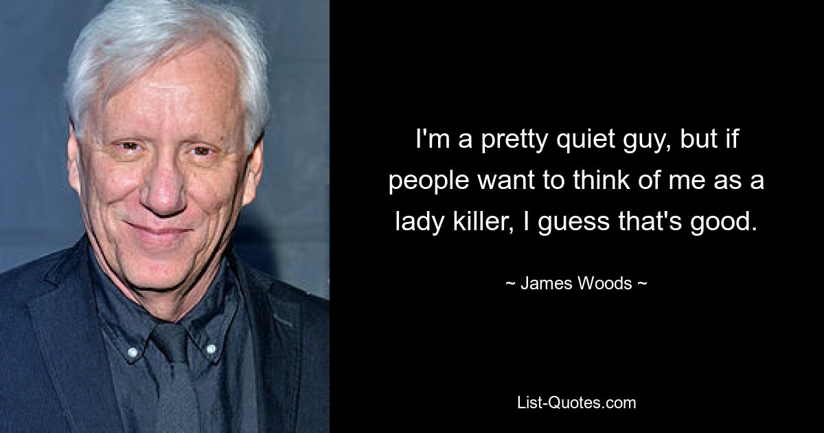 I'm a pretty quiet guy, but if people want to think of me as a lady killer, I guess that's good. — © James Woods