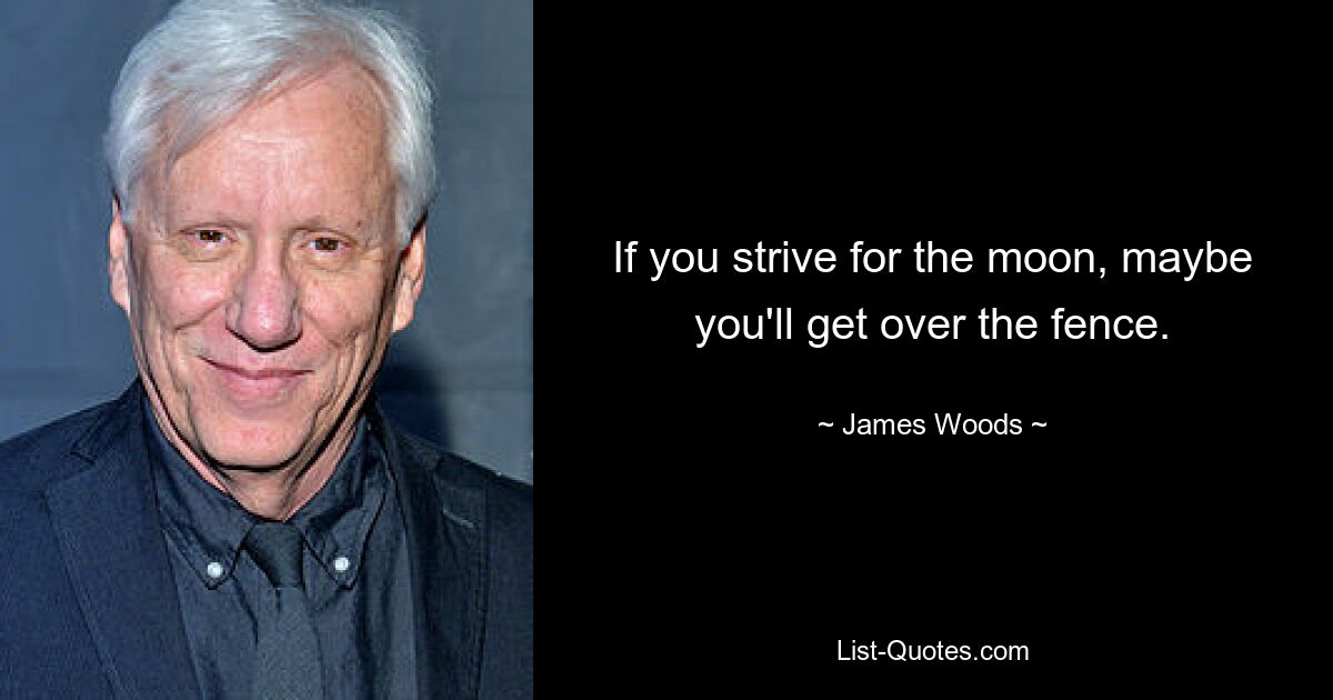 If you strive for the moon, maybe you'll get over the fence. — © James Woods