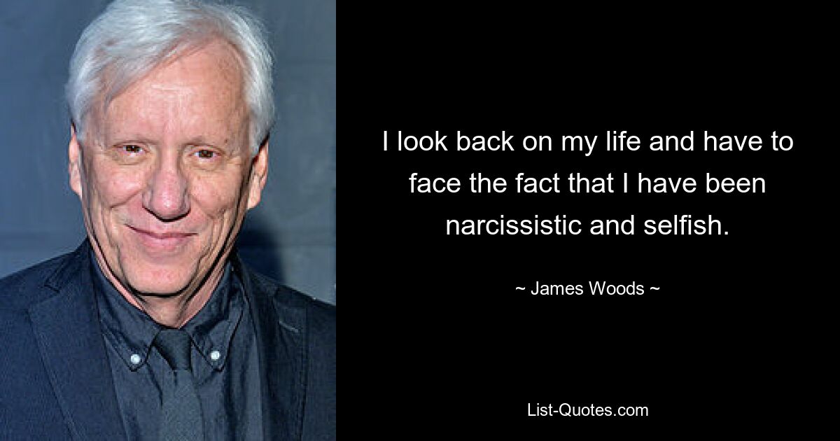 I look back on my life and have to face the fact that I have been narcissistic and selfish. — © James Woods