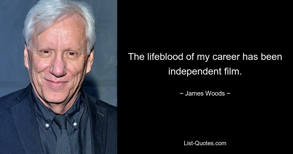 The lifeblood of my career has been independent film. — © James Woods