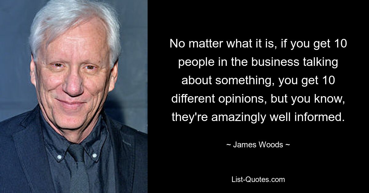 Неважно, что это такое, если 10 человек в бизнесе о чем-то говорят, вы получите 10 разных мнений, но знаете, они удивительно хорошо информированы. — © Джеймс Вудс