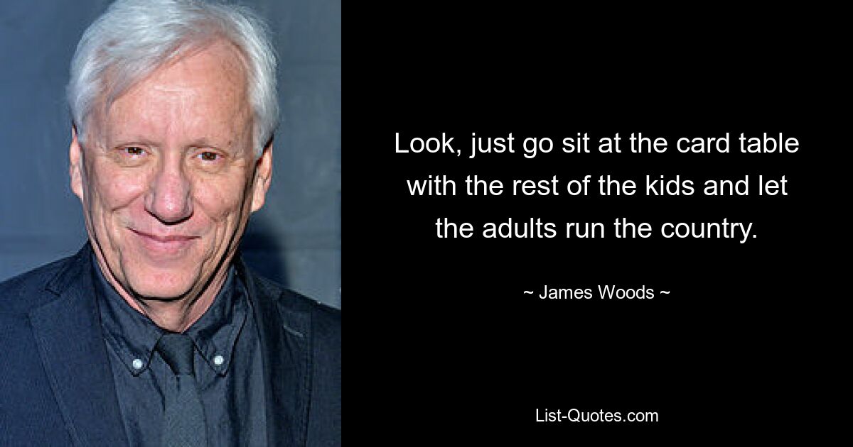 Look, just go sit at the card table with the rest of the kids and let the adults run the country. — © James Woods