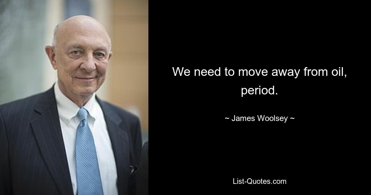 We need to move away from oil, period. — © James Woolsey