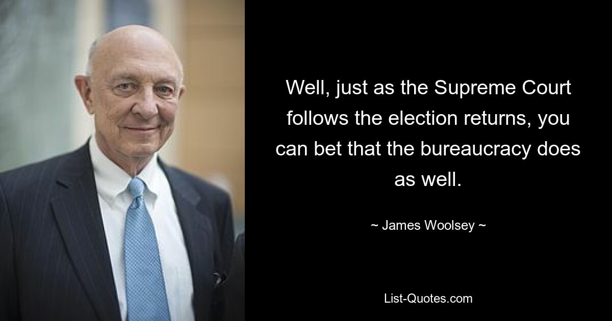 Well, just as the Supreme Court follows the election returns, you can bet that the bureaucracy does as well. — © James Woolsey