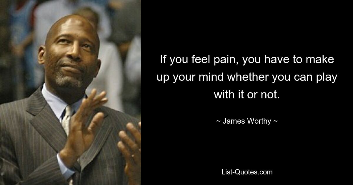 If you feel pain, you have to make up your mind whether you can play with it or not. — © James Worthy