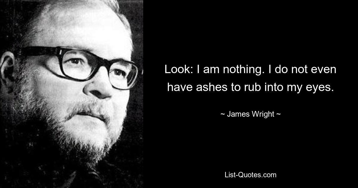 Look: I am nothing. I do not even have ashes to rub into my eyes. — © James Wright