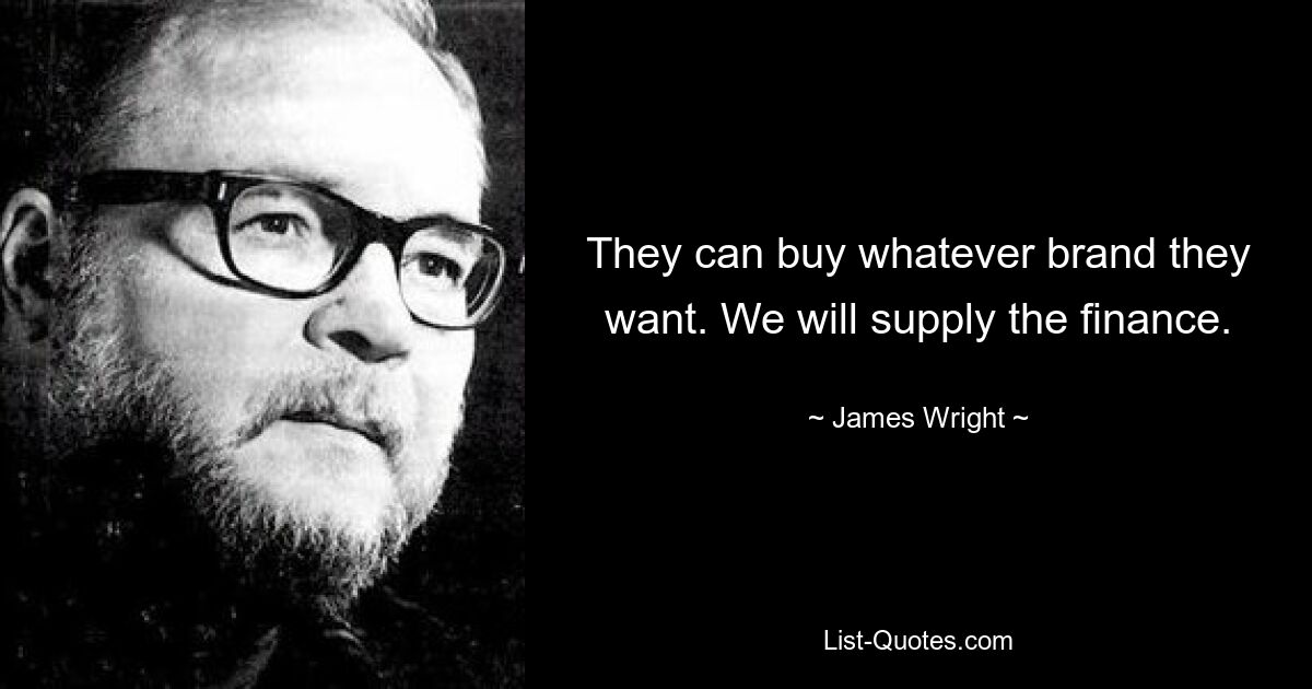 They can buy whatever brand they want. We will supply the finance. — © James Wright