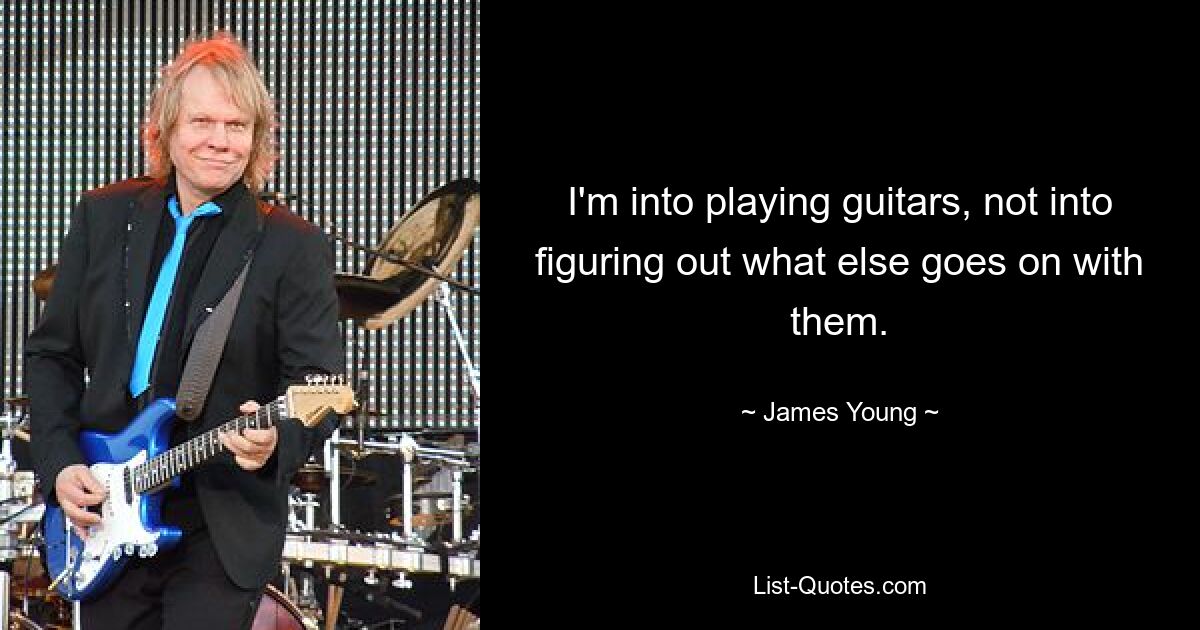 I'm into playing guitars, not into figuring out what else goes on with them. — © James Young