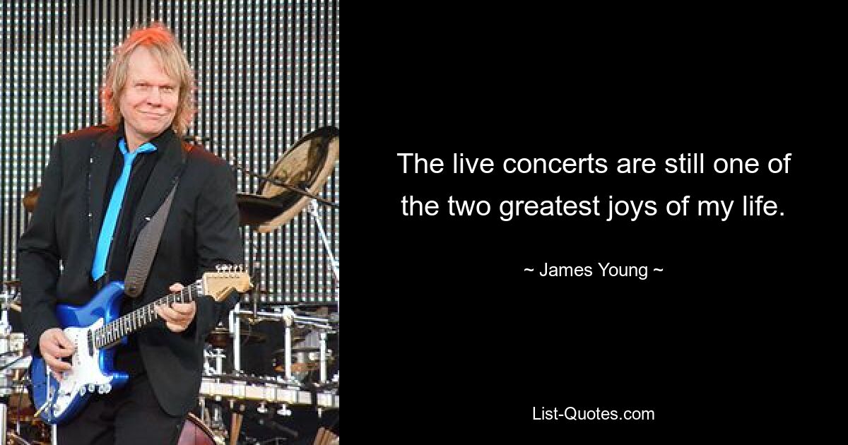 The live concerts are still one of the two greatest joys of my life. — © James Young