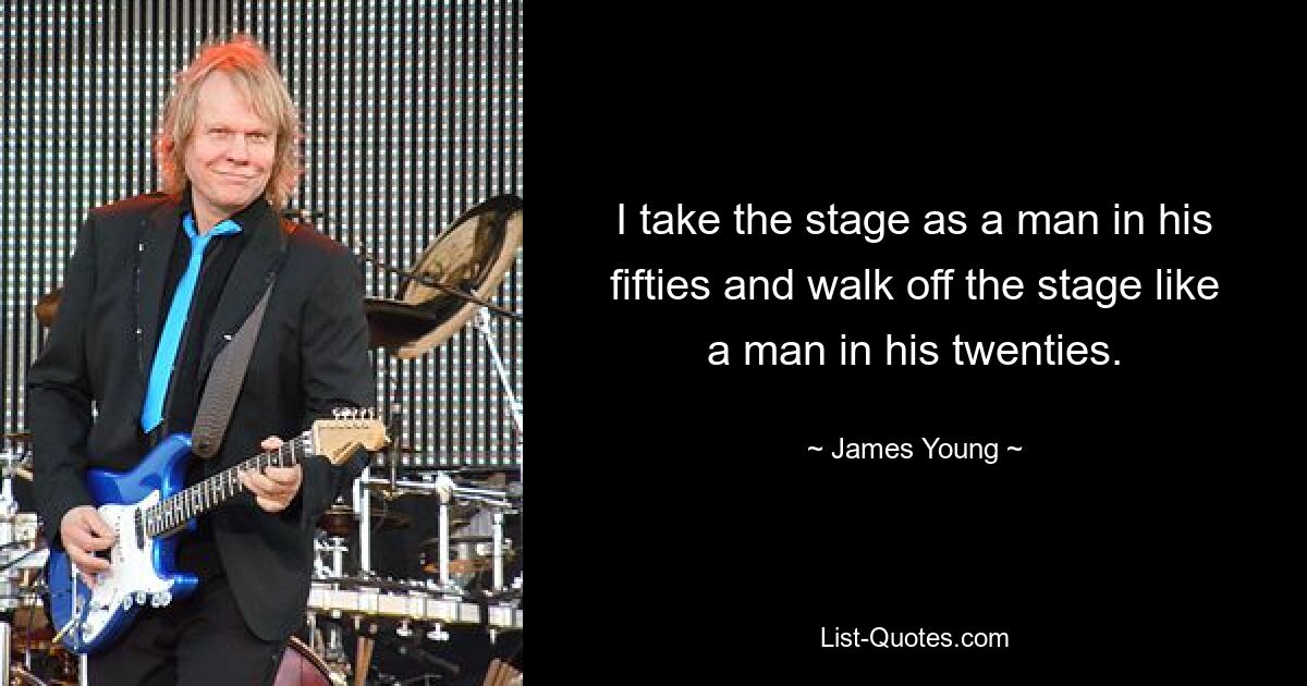 I take the stage as a man in his fifties and walk off the stage like a man in his twenties. — © James Young