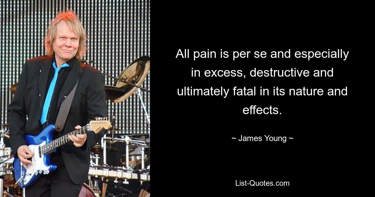 All pain is per se and especially in excess, destructive and ultimately fatal in its nature and effects. — © James Young