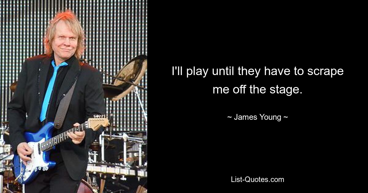 I'll play until they have to scrape me off the stage. — © James Young