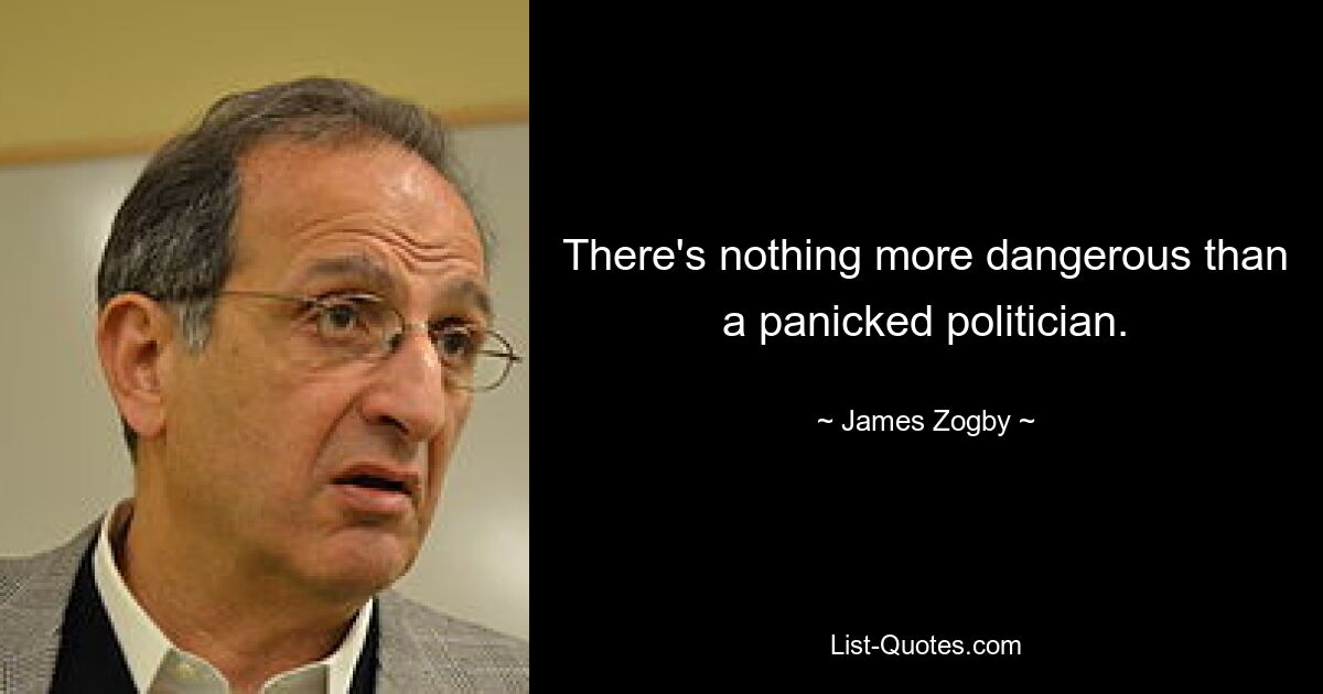 There's nothing more dangerous than a panicked politician. — © James Zogby