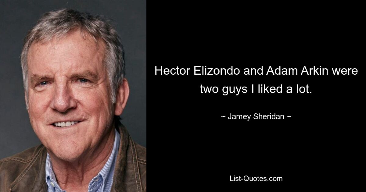 Hector Elizondo and Adam Arkin were two guys I liked a lot. — © Jamey Sheridan