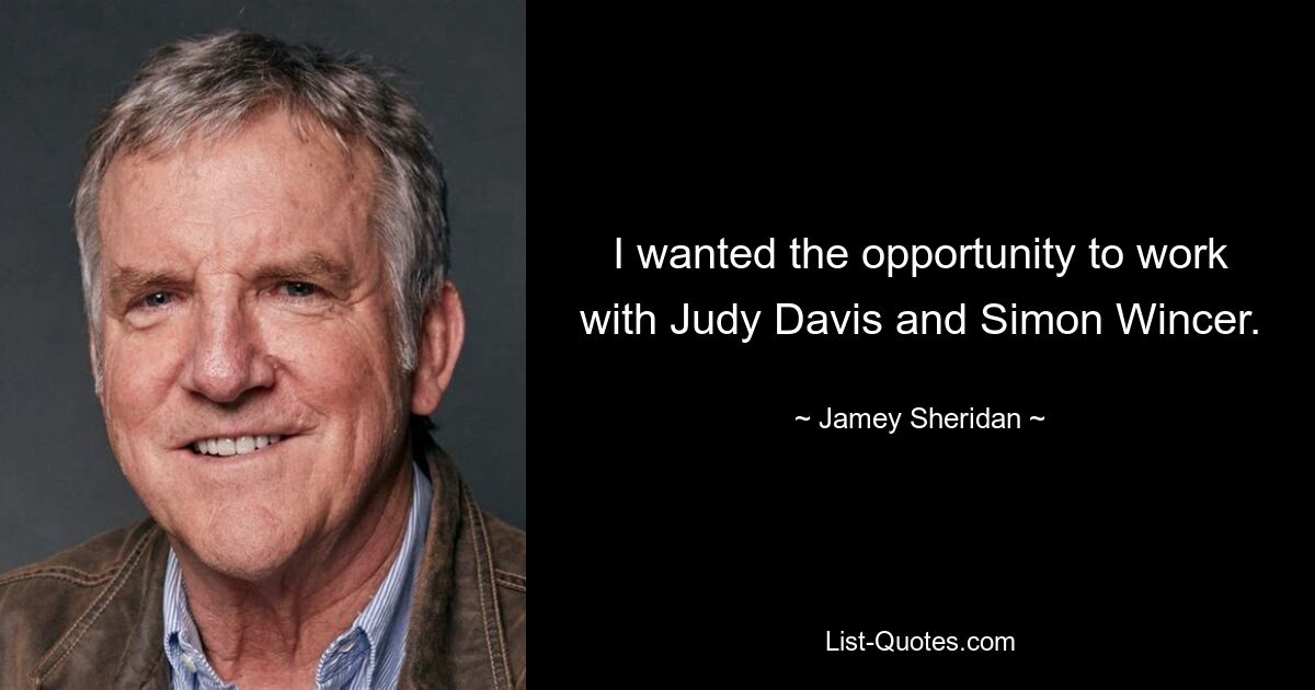 I wanted the opportunity to work with Judy Davis and Simon Wincer. — © Jamey Sheridan