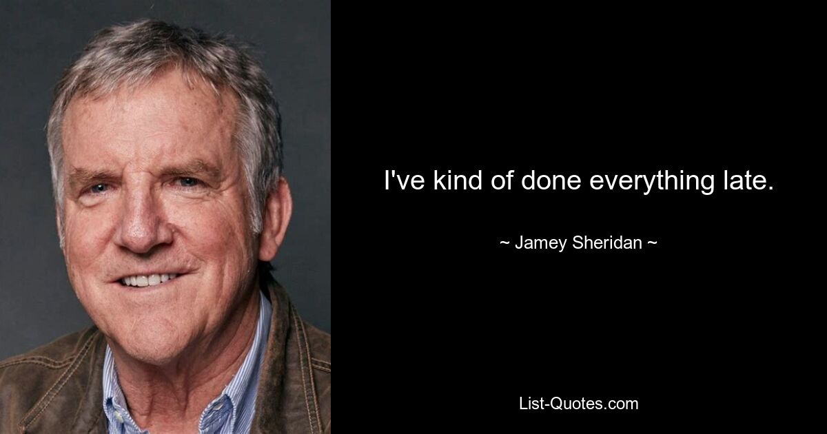 I've kind of done everything late. — © Jamey Sheridan