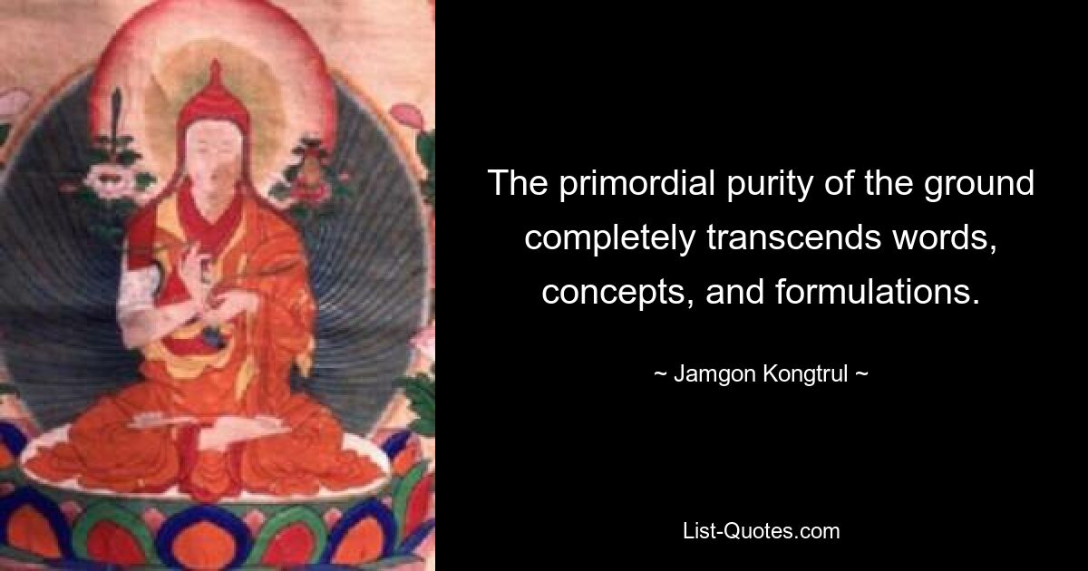 The primordial purity of the ground completely transcends words, concepts, and formulations. — © Jamgon Kongtrul