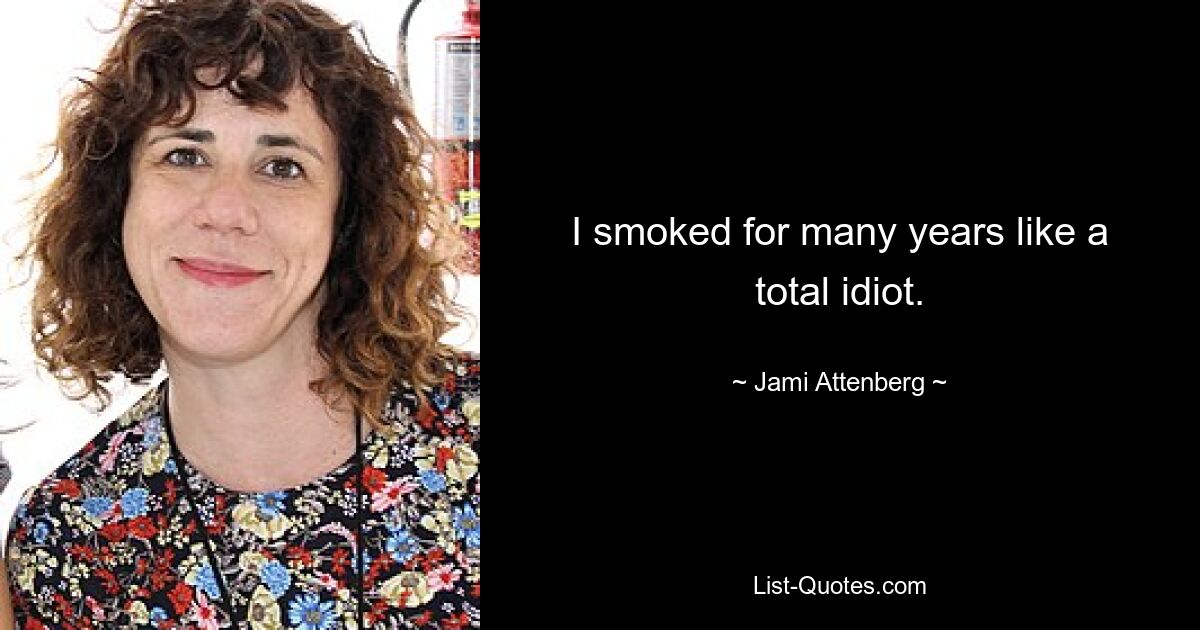 I smoked for many years like a total idiot. — © Jami Attenberg