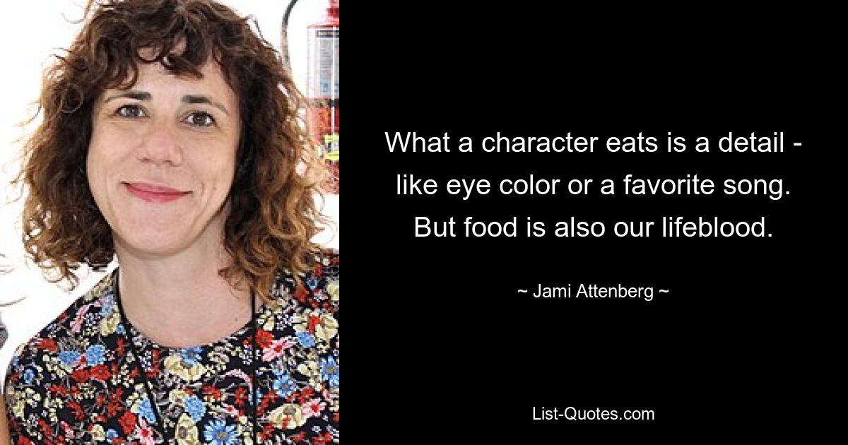 What a character eats is a detail - like eye color or a favorite song. But food is also our lifeblood. — © Jami Attenberg