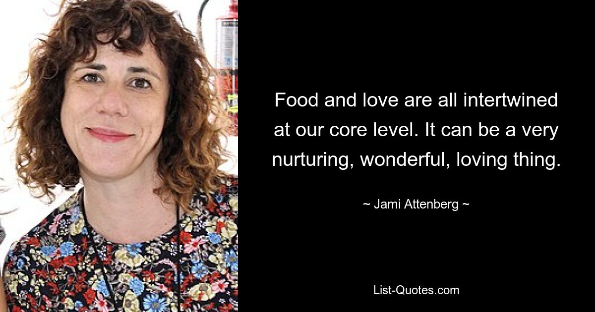 Food and love are all intertwined at our core level. It can be a very nurturing, wonderful, loving thing. — © Jami Attenberg