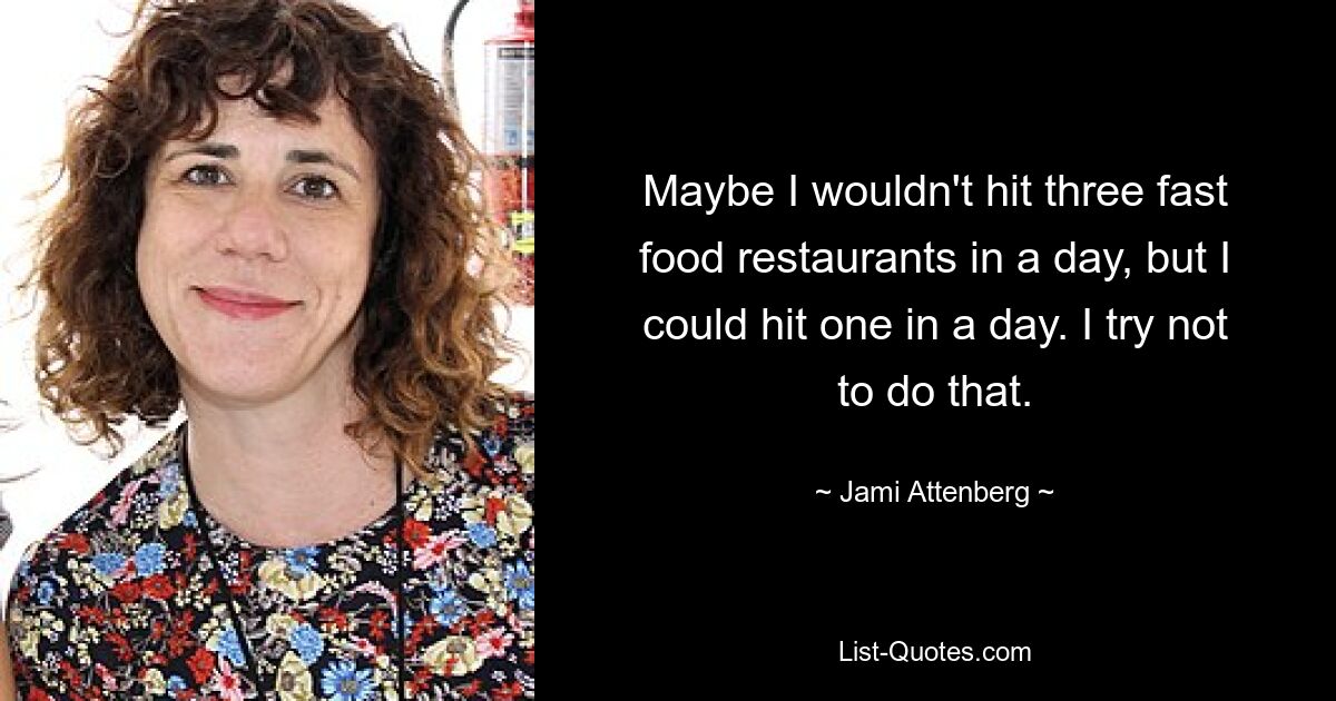 Maybe I wouldn't hit three fast food restaurants in a day, but I could hit one in a day. I try not to do that. — © Jami Attenberg