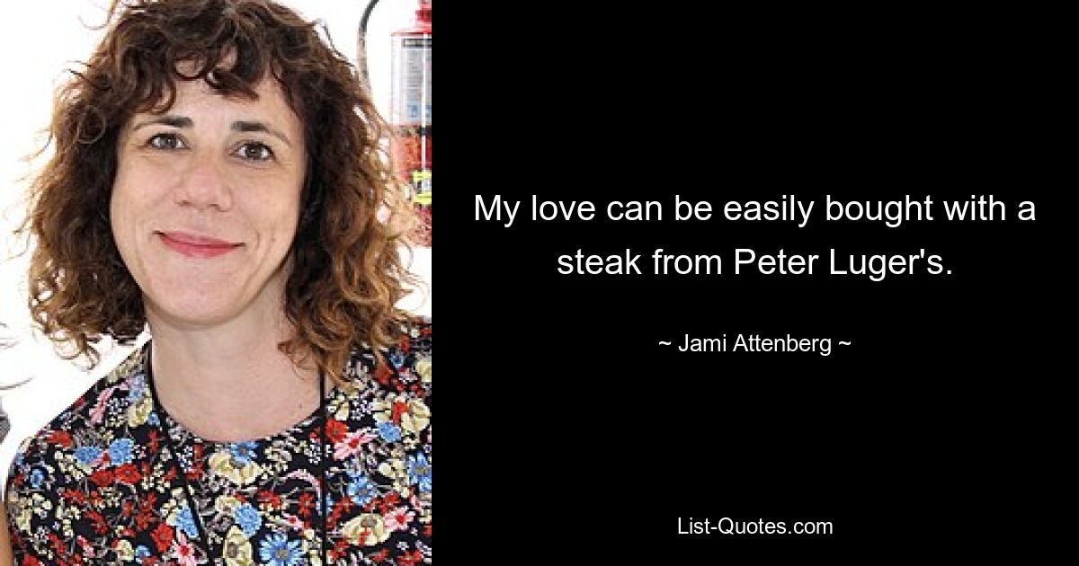 My love can be easily bought with a steak from Peter Luger's. — © Jami Attenberg