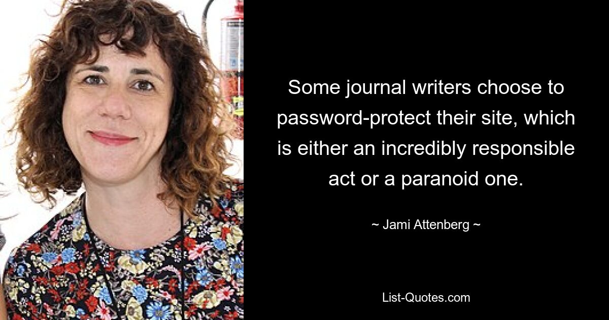 Some journal writers choose to password-protect their site, which is either an incredibly responsible act or a paranoid one. — © Jami Attenberg