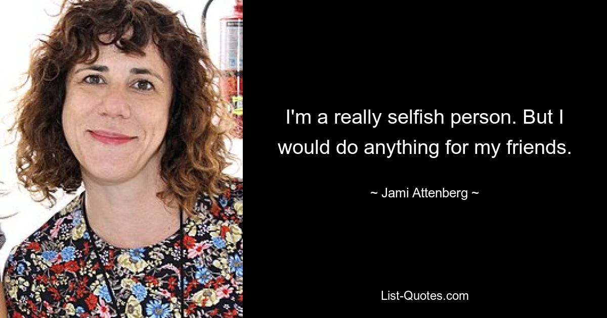 I'm a really selfish person. But I would do anything for my friends. — © Jami Attenberg