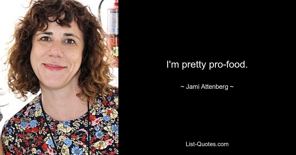 I'm pretty pro-food. — © Jami Attenberg