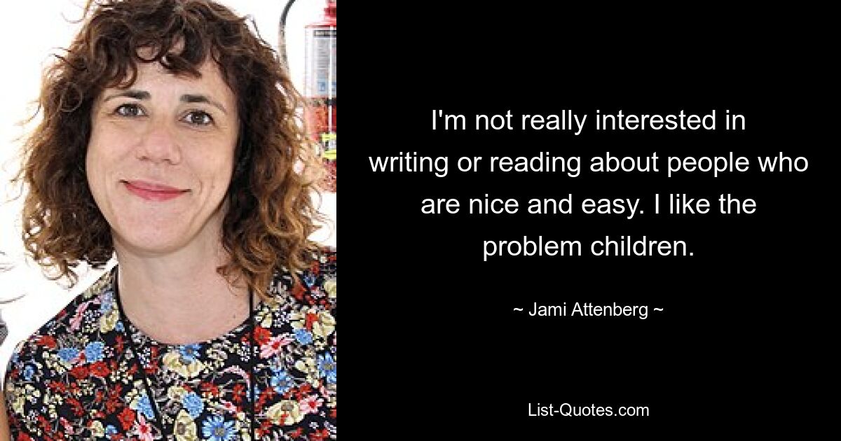 I'm not really interested in writing or reading about people who are nice and easy. I like the problem children. — © Jami Attenberg