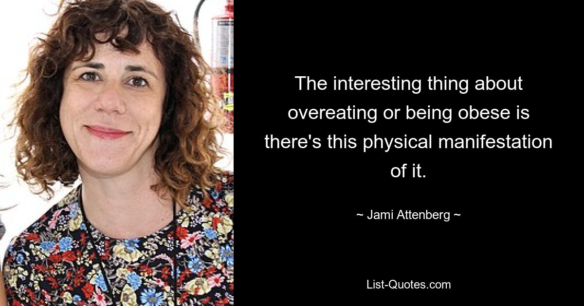 The interesting thing about overeating or being obese is there's this physical manifestation of it. — © Jami Attenberg