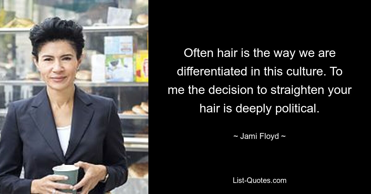 Often hair is the way we are differentiated in this culture. To me the decision to straighten your hair is deeply political. — © Jami Floyd