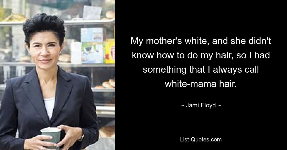 My mother's white, and she didn't know how to do my hair, so I had something that I always call white-mama hair. — © Jami Floyd