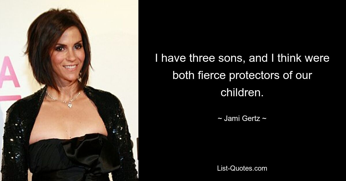 I have three sons, and I think were both fierce protectors of our children. — © Jami Gertz