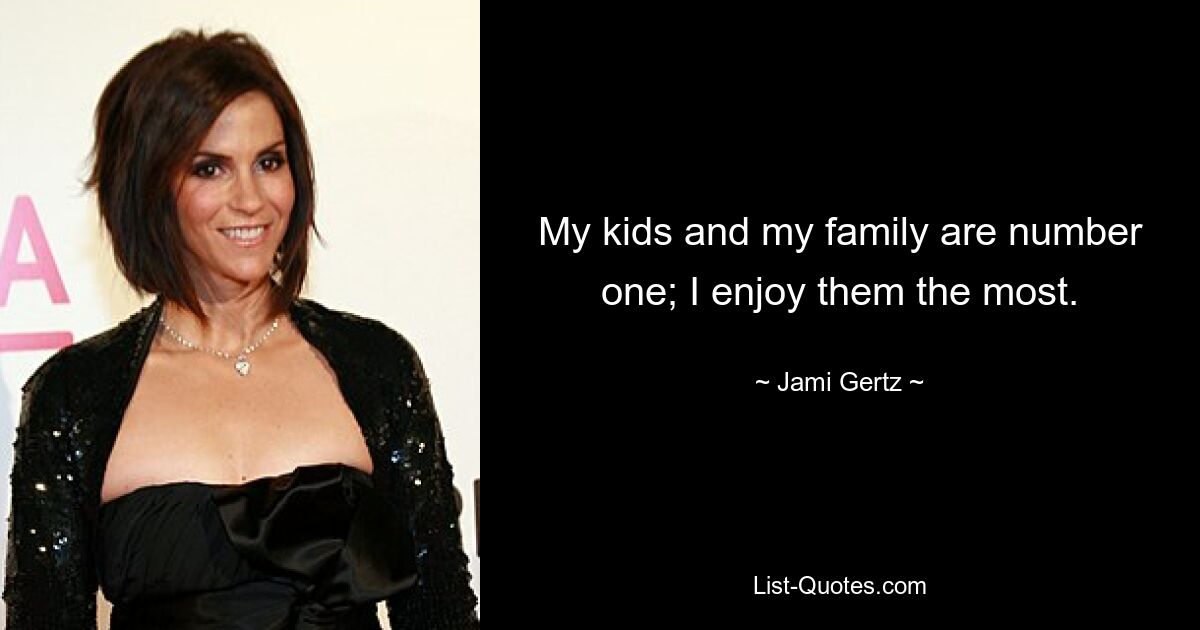 My kids and my family are number one; I enjoy them the most. — © Jami Gertz