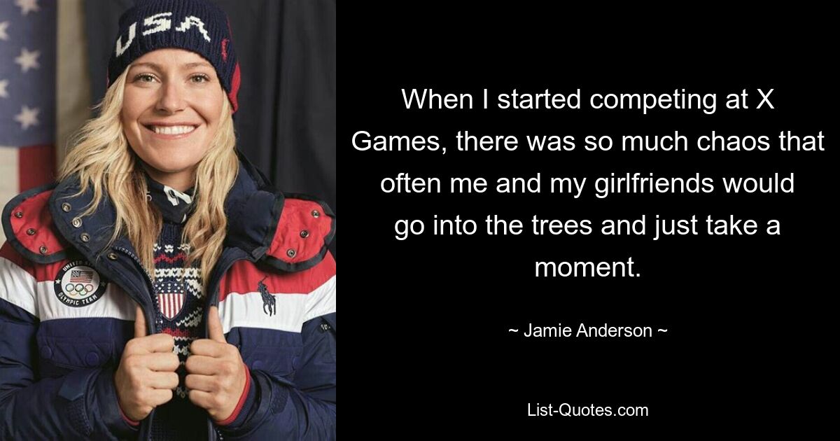 When I started competing at X Games, there was so much chaos that often me and my girlfriends would go into the trees and just take a moment. — © Jamie Anderson