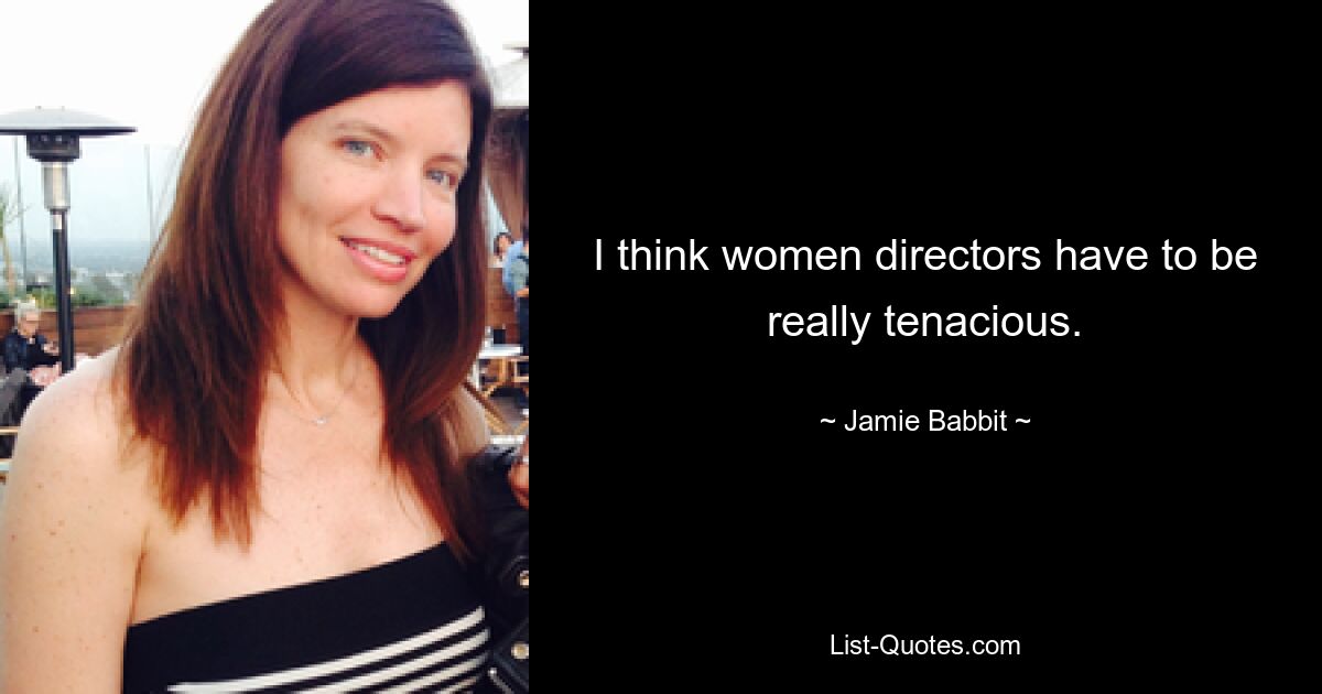 I think women directors have to be really tenacious. — © Jamie Babbit