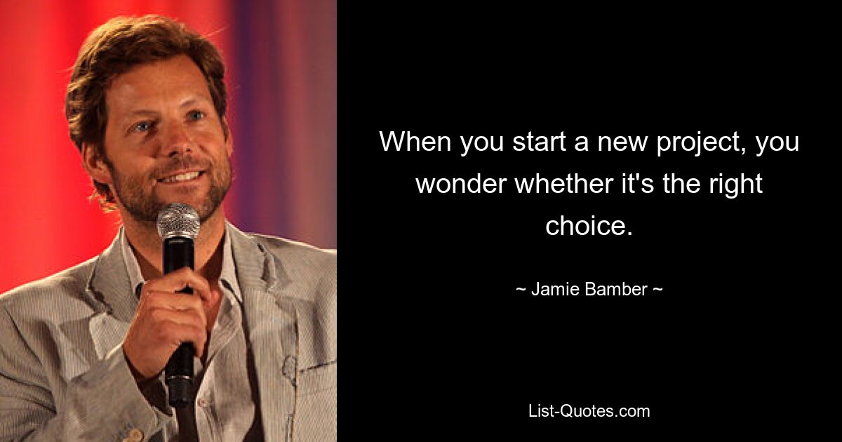 When you start a new project, you wonder whether it's the right choice. — © Jamie Bamber