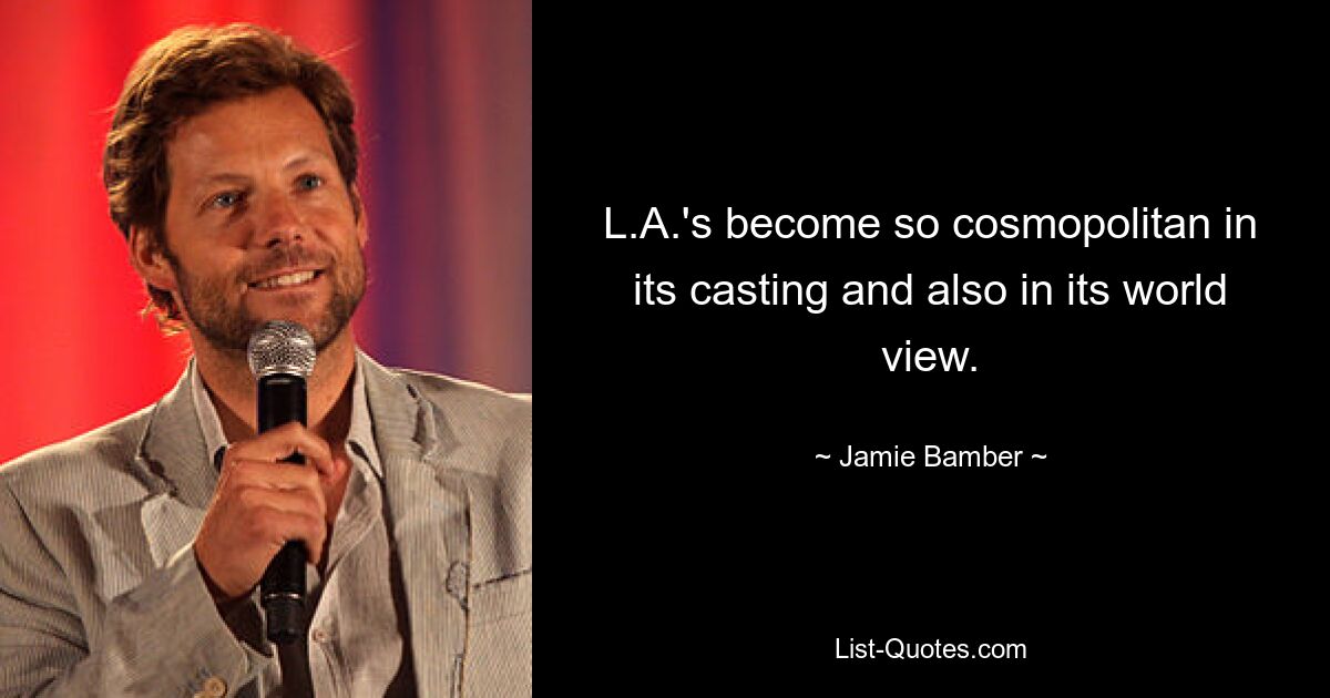 L.A.'s become so cosmopolitan in its casting and also in its world view. — © Jamie Bamber