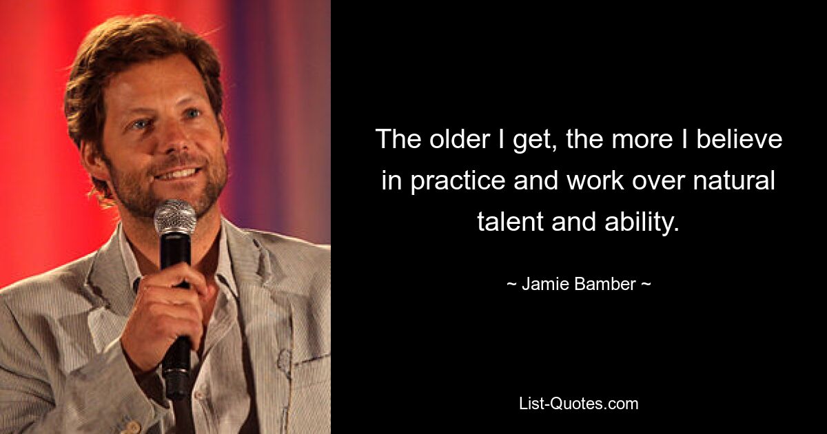 The older I get, the more I believe in practice and work over natural talent and ability. — © Jamie Bamber