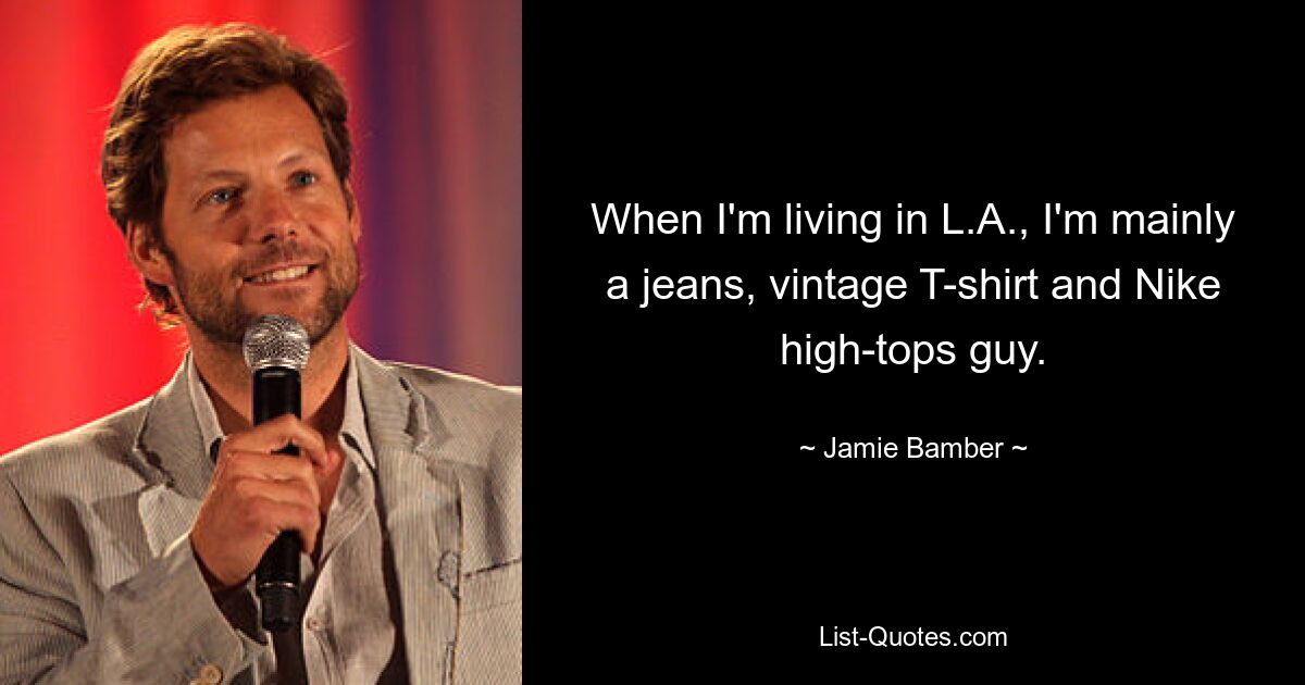 When I'm living in L.A., I'm mainly a jeans, vintage T-shirt and Nike high-tops guy. — © Jamie Bamber