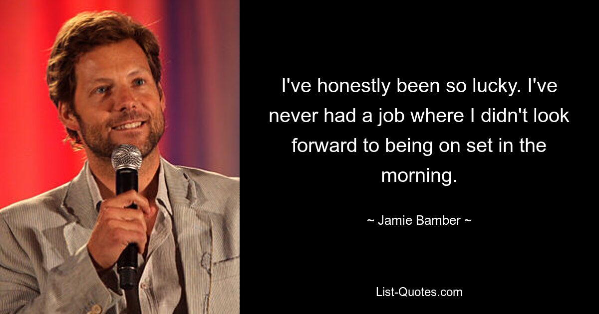 I've honestly been so lucky. I've never had a job where I didn't look forward to being on set in the morning. — © Jamie Bamber