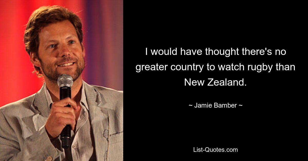 I would have thought there's no greater country to watch rugby than New Zealand. — © Jamie Bamber