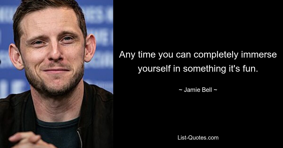 Any time you can completely immerse yourself in something it's fun. — © Jamie Bell