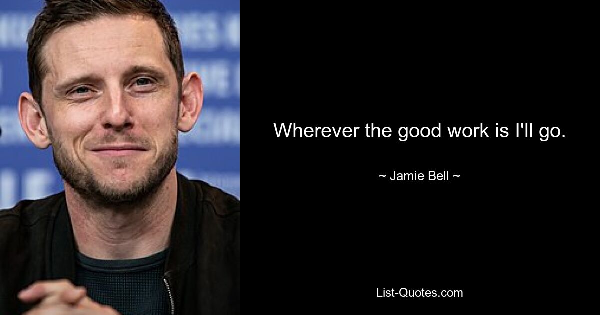 Wherever the good work is I'll go. — © Jamie Bell