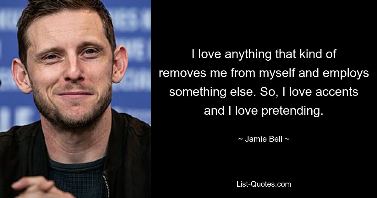 I love anything that kind of removes me from myself and employs something else. So, I love accents and I love pretending. — © Jamie Bell